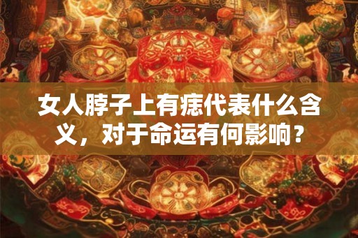 女人脖子上有痣代表什么含义，对于命运有何影响？