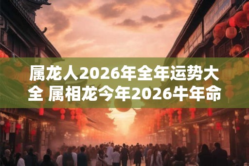属龙人2026年全年运势大全 属相龙今年2026牛年命运怎么样