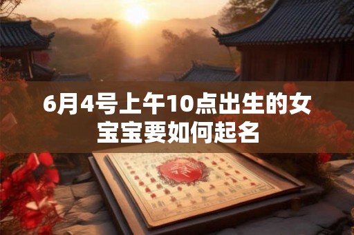 6月4号上午10点出生的女宝宝要如何起名 6月4号上午10点出生的女宝宝要如何起名