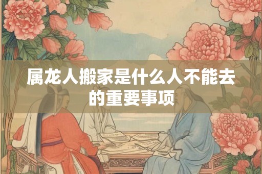 属龙人搬家是什么人不能去的重要事项