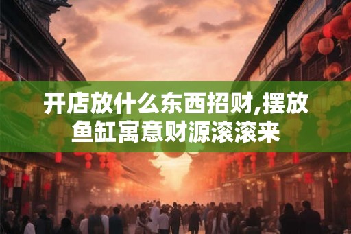 开店放什么东西招财,摆放鱼缸寓意财源滚滚来