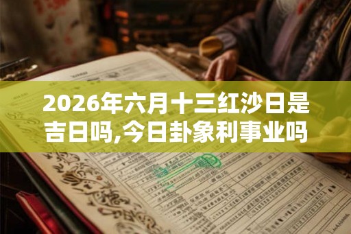 2026年六月十三红沙日是吉日吗,今日卦象利事业吗