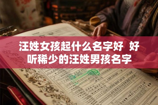 汪姓女孩起什么名字好  好听稀少的汪姓男孩名字
