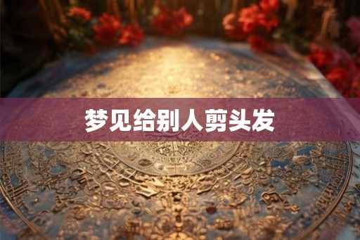 梦见给别人剪头发 梦见给别人剪头发