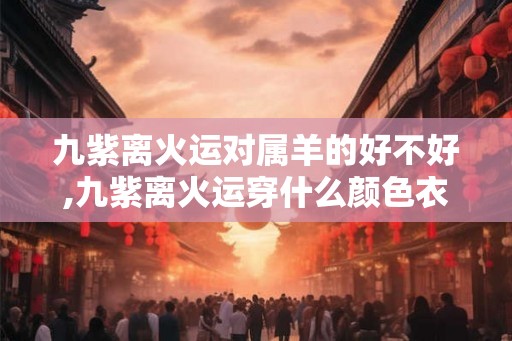 九紫离火运对属羊的好不好,九紫离火运穿什么颜色衣服好 九紫离火运对属羊的好不好,九紫离火运穿什么颜色衣服好