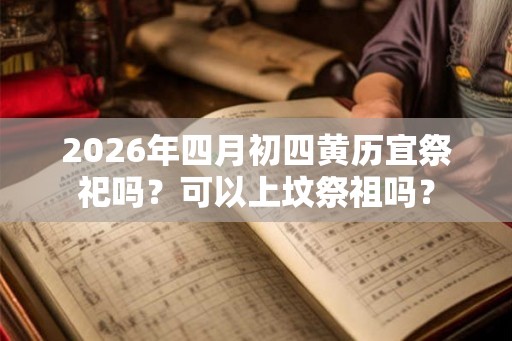 2026年四月初四黄历宜祭祀吗？可以上坟祭祖吗？