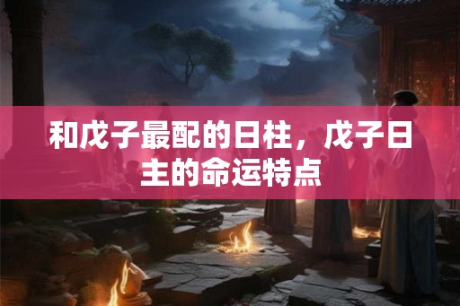 和戊子最配的日柱，戊子日主的命运特点