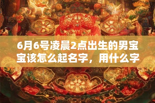 6月6号凌晨2点出生的男宝宝该怎么起名字，用什么字好