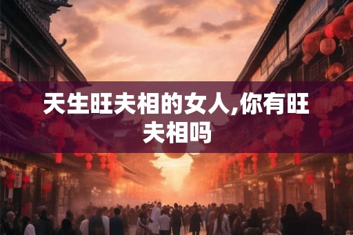 天生旺夫相的女人,你有旺夫相吗 天生旺夫相的女人,你有旺夫相吗