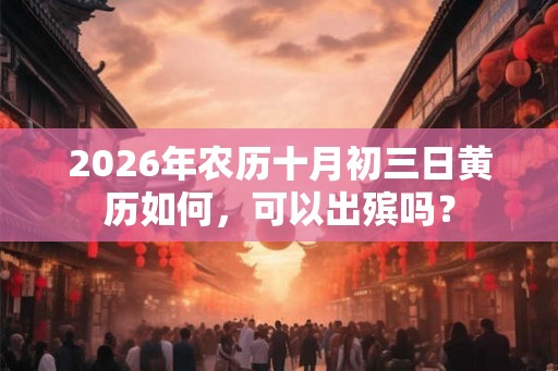 2026年农历十月初三日黄历如何，可以出殡吗？