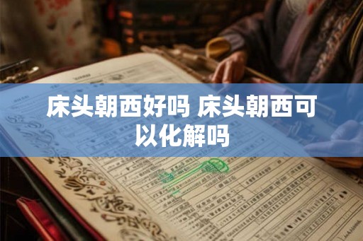 床头朝西好吗 床头朝西可以化解吗