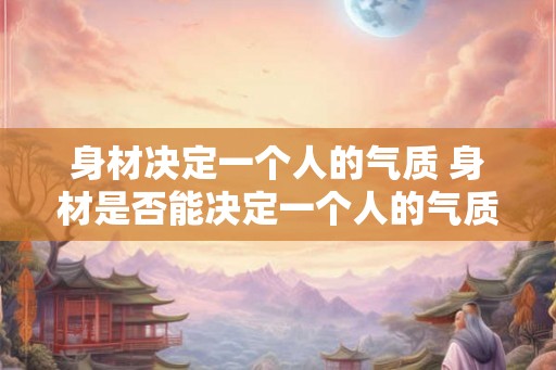 身材决定一个人的气质 身材是否能决定一个人的气质