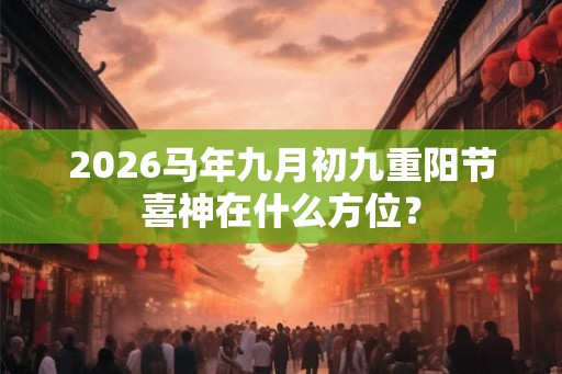 2026马年九月初九重阳节喜神在什么方位？