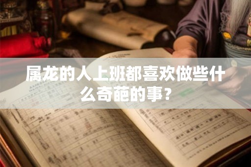 属龙的人上班都喜欢做些什么奇葩的事？