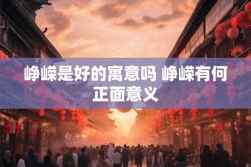 峥嵘是好的寓意吗 峥嵘有何正面意义