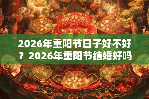 2026年重阳节日子好不好？2026年重阳节结婚好吗吉利吗？