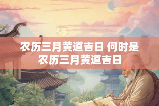 农历三月黄道吉日 何时是农历三月黄道吉日 农历三月黄道吉日 何时是农历三月黄道吉日