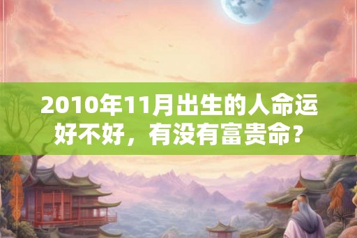 2010年11月出生的人命运好不好,有没有富贵命? 2010年11月出生的人命运好不好,有没有富贵命?