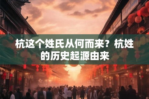 杭这个姓氏从何而来？杭姓的历史起源由来