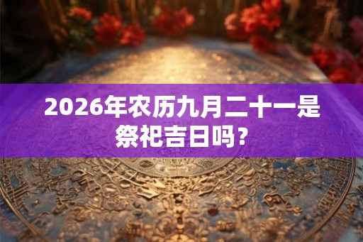 2026年农历九月二十一是祭祀吉日吗？