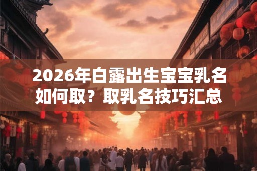 2026年白露出生宝宝乳名如何取？取乳名技巧汇总