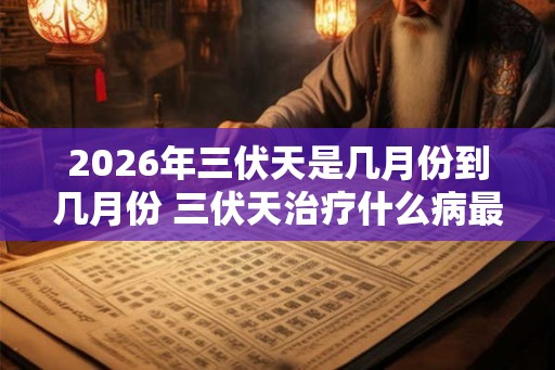 2026年三伏天是几月份到几月份 三伏天治疗什么病最好