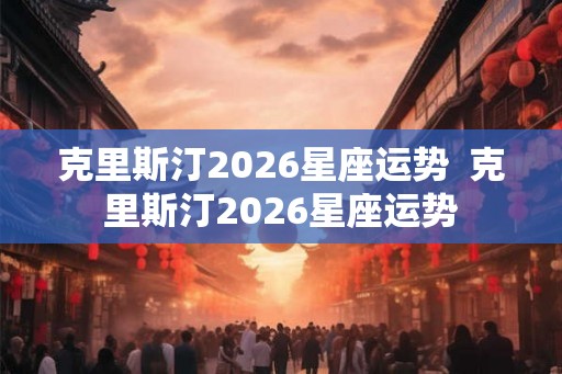 克里斯汀2026星座运势  克里斯汀2026星座运势