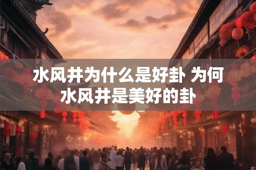 水风井为什么是好卦 为何水风井是美好的卦 水风井为什么是好卦 为何水风井是美好的卦