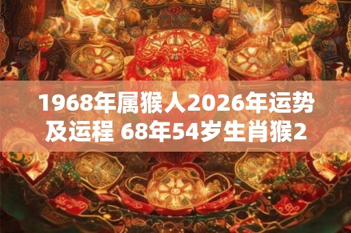 1968年属猴人2026年运势及运程 68年54岁生肖猴2026年每月运势