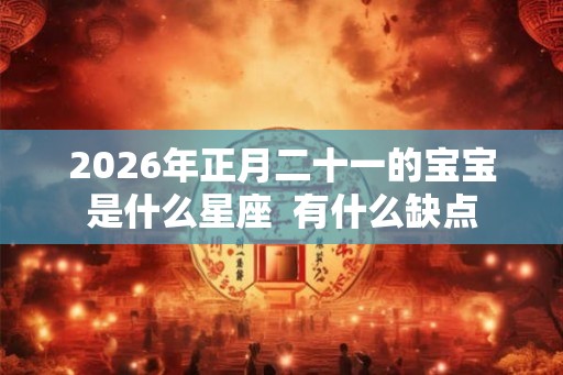 2026年正月二十一的宝宝是什么星座  有什么缺点