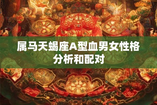 属马天蝎座A型血男女性格分析和配对 属马天蝎座A型血男女性格分析和配对