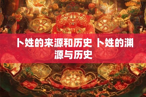 卜姓的来源和历史 卜姓的渊源与历史