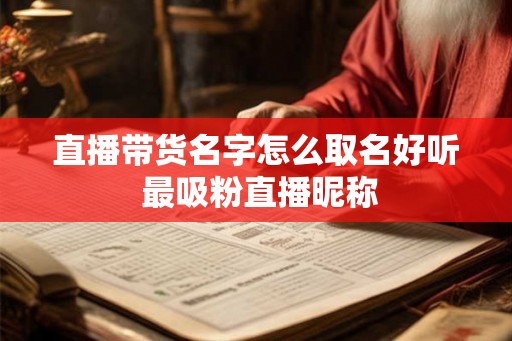 直播带货名字怎么取名好听 最吸粉直播昵称