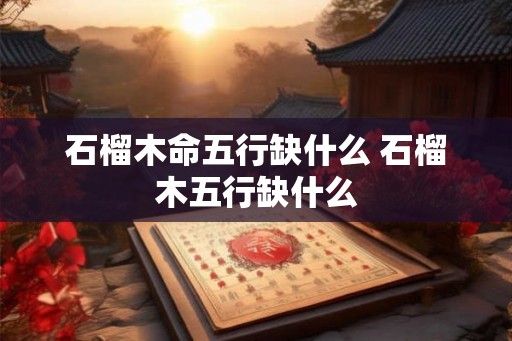 石榴木命五行缺什么 石榴木五行缺什么 石榴木命五行缺什么 石榴木五行缺什么