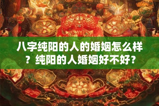 八字纯阳的人的婚姻怎么样？纯阳的人婚姻好不好？