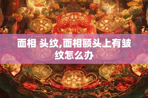 面相 头纹,面相额头上有皱纹怎么办