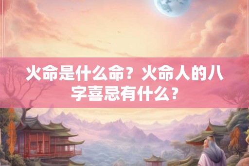 火命是什么命？火命人的八字喜忌有什么？