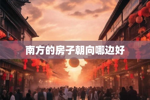 南方的房子朝向哪边好 南方的房子朝向哪边好