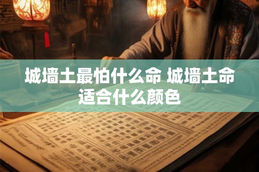 城墙土最怕什么命 城墙土命适合什么颜色