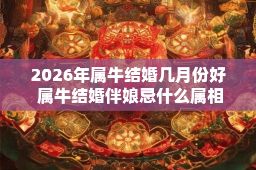 2026年属牛结婚几月份好 属牛结婚伴娘忌什么属相 2026年属牛结婚几月份好 属牛结婚伴娘忌什么属相