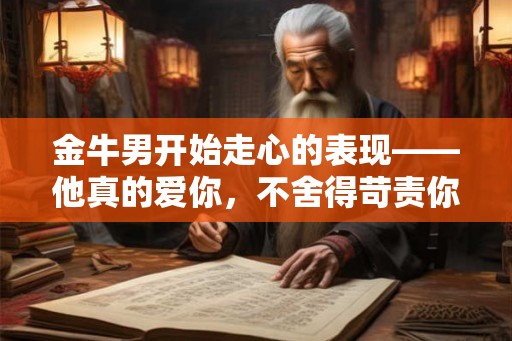 金牛男开始走心的表现——他真的爱你，不舍得苛责你