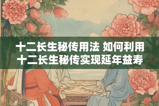 十二长生秘传用法 如何利用十二长生秘传实现延年益寿 十二长生秘传用法 如何利用十二长生秘传实现延年益寿
