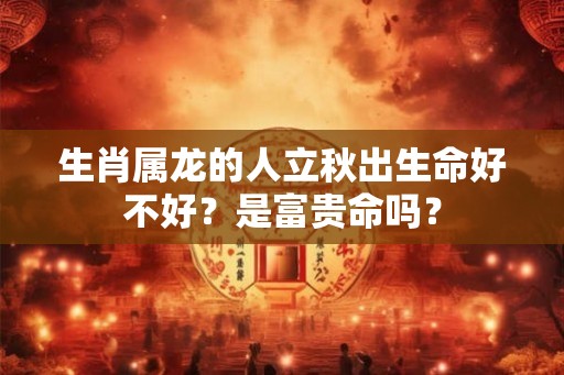 生肖属龙的人立秋出生命好不好？是富贵命吗？