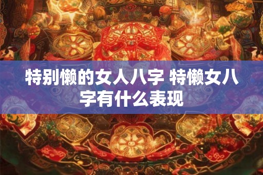 特别懒的女人八字 特懒女八字有什么表现