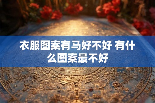衣服图案有马好不好 有什么图案最不好 衣服图案有马好不好 有什么图案最不好