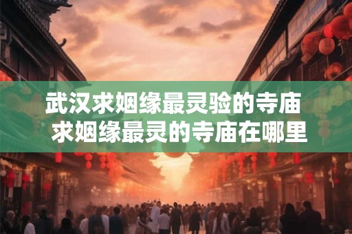 武汉求姻缘最灵验的寺庙  求姻缘最灵的寺庙在哪里