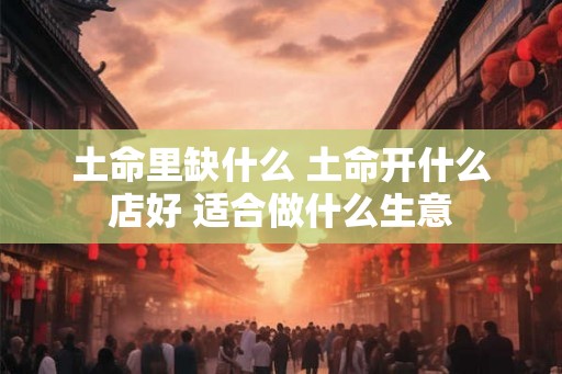 土命里缺什么 土命开什么店好 适合做什么生意