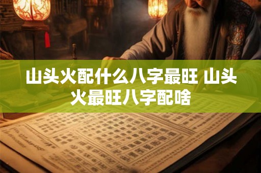 山头火配什么八字最旺 山头火最旺八字配啥