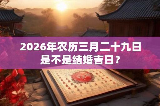 2026年农历三月二十九日是不是结婚吉日？