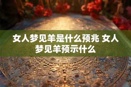女人梦见羊是什么预兆 女人梦见羊预示什么